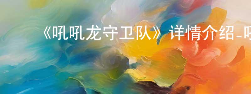 陈维信发布《吼吼龙守卫队》详情介绍_吼吼龙守卫队已完结在线观看_吼吼龙守卫队迅雷下载_国漫